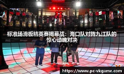 标准场滑板精英赛揭幕战：海口队对阵九江队的惊心动魄对决