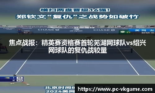 焦点战报：精英赛资格赛首轮芜湖网球队vs绍兴网球队的复仇战较量